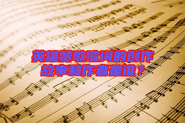英雄贊歌歌詞的創(chuàng)作故事和作者是誰？