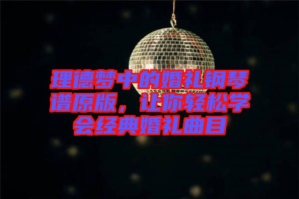 理德夢中的婚禮鋼琴譜原版，讓你輕松學(xué)會經(jīng)典婚禮曲目