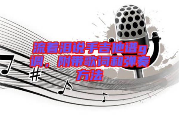 流著淚說(shuō)手吉他譜g調(diào)，附帶歌詞和彈奏方法