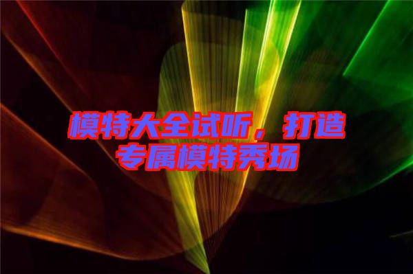 模特大全試聽，打造專屬模特秀場(chǎng)