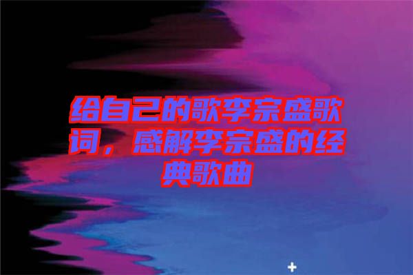 給自己的歌李宗盛歌詞，感解李宗盛的經(jīng)典歌曲