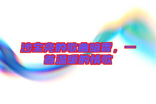 沙寶亮的歌曲暗香，一首溫暖的情歌