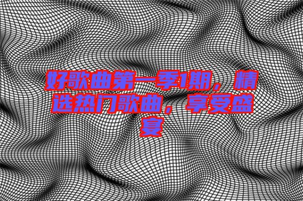 好歌曲第一季1期，精選熱門歌曲，享受盛宴