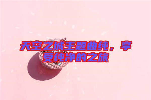 天空之城主題曲純，享受純凈的之旅