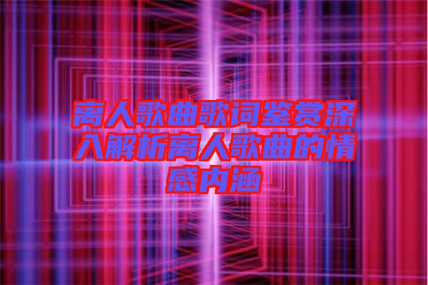 離人歌曲歌詞鑒賞深入解析離人歌曲的情感內(nèi)涵