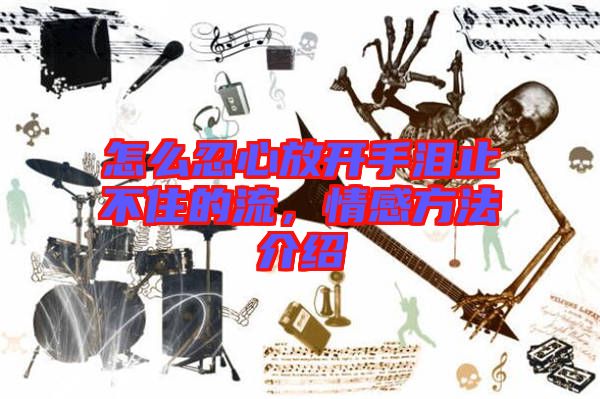 怎么忍心放開手淚止不住的流，情感方法介紹