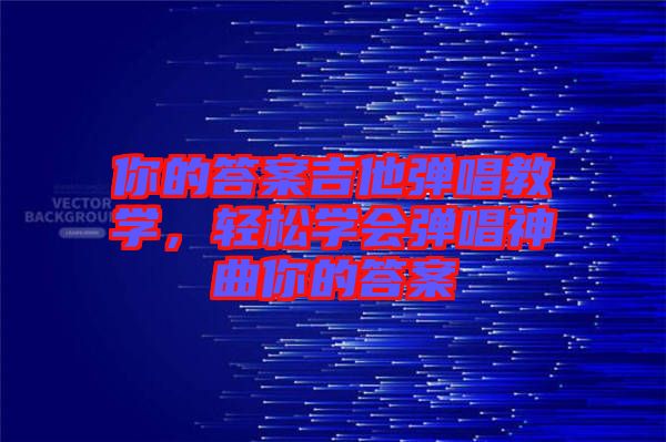 你的答案吉他彈唱教學(xué)，輕松學(xué)會(huì)彈唱神曲你的答案