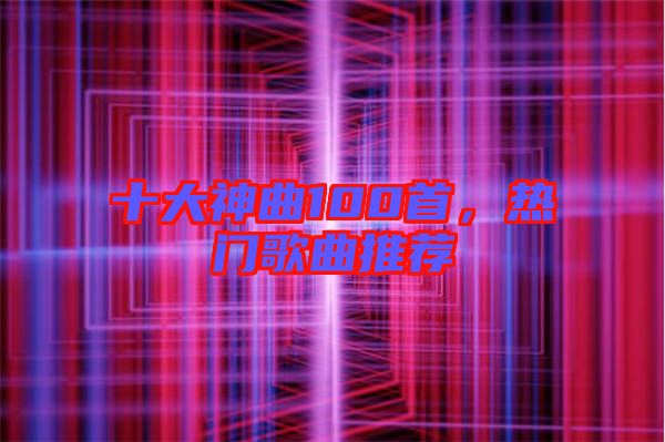 十大神曲100首，熱門(mén)歌曲推薦