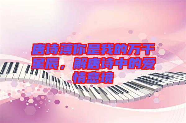 唐詩(shī)薄你是我的萬(wàn)千星辰，解唐詩(shī)中的愛情意境