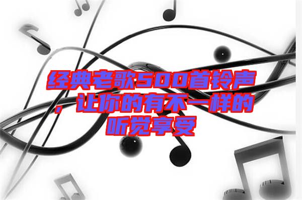 經(jīng)典老歌500首鈴聲，讓你的有不一樣的聽覺享受
