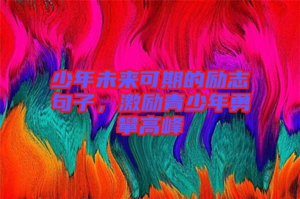 少年未來可期的勵(lì)志句子，激勵(lì)青少年勇攀高峰