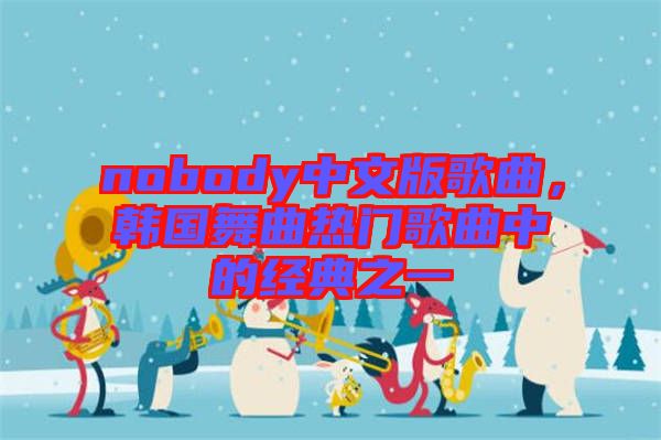 nobody中文版歌曲，韓國舞曲熱門歌曲中的經(jīng)典之一
