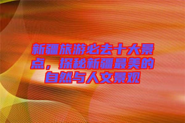 新疆旅游必去十大景點(diǎn)，探秘新疆最美的自然與人文景觀