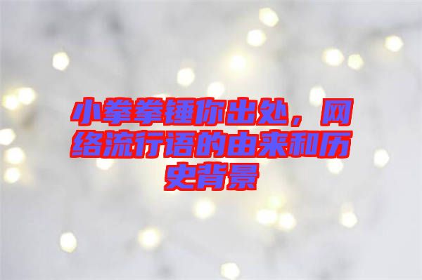 小拳拳錘你出處，網(wǎng)絡(luò)流行語的由來和歷史背景