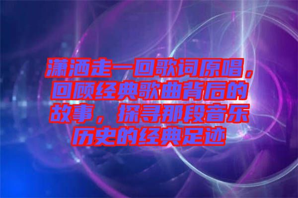 瀟灑走一回歌詞原唱，回顧經(jīng)典歌曲背后的故事，探尋那段音樂歷史的經(jīng)典足跡