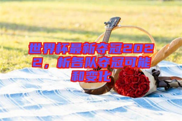 世界杯最新奪冠2022，析各隊(duì)奪冠可能和變化