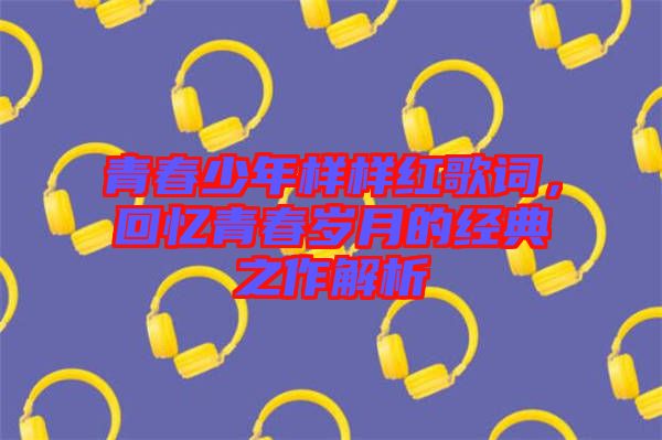 青春少年樣樣紅歌詞，回憶青春歲月的經(jīng)典之作解析