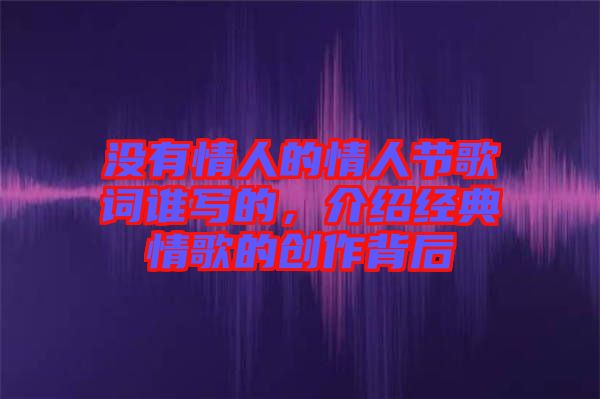 沒有情人的情人節(jié)歌詞誰寫的，介紹經(jīng)典情歌的創(chuàng)作背后