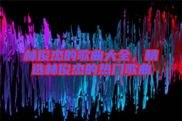 林俊杰的歌曲大全，精選林俊杰的熱門歌曲