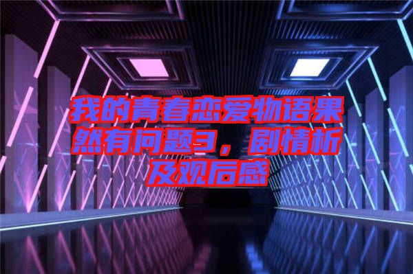 我的青春戀愛物語果然有問題3，劇情析及觀后感