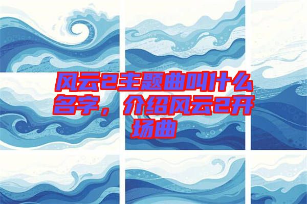 風(fēng)云2主題曲叫什么名字，介紹風(fēng)云2開場(chǎng)曲