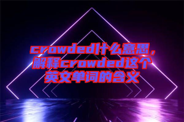 crowded什么意思，解釋crowded這個(gè)英文單詞的含義
