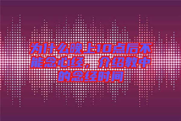 為什么晚上10點(diǎn)后不能念心經(jīng)，介紹教中的念經(jīng)時(shí)間