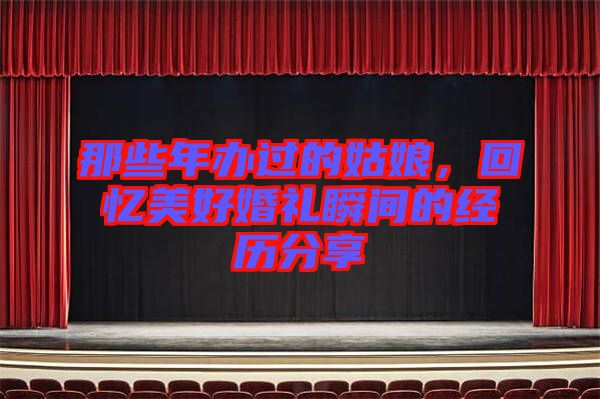 那些年辦過的姑娘，回憶美好婚禮瞬間的經(jīng)歷分享