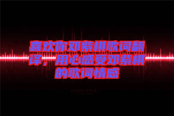 喜歡你鄧紫棋歌詞翻譯，用心感受鄧紫棋的歌詞情感