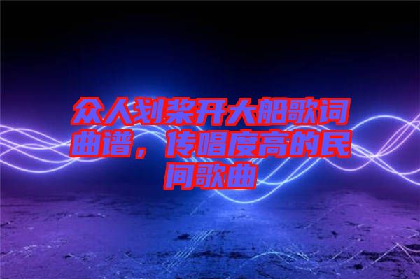 眾人劃槳開大船歌詞曲譜，傳唱度高的民間歌曲