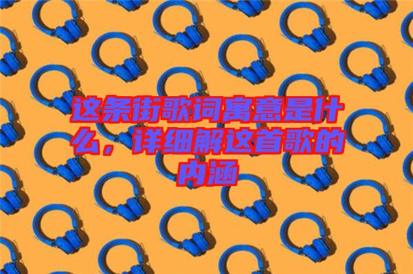 這條街歌詞寓意是什么，詳細(xì)解這首歌的內(nèi)涵