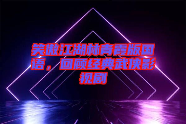 笑傲江湖林青霞版國語，回顧經(jīng)典武俠影視劇