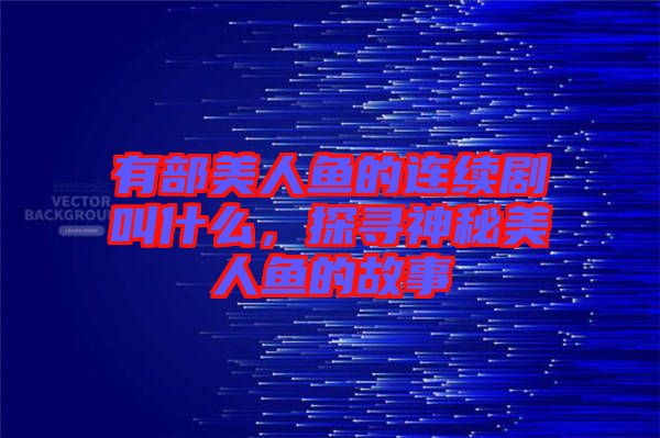 有部美人魚的連續(xù)劇叫什么，探尋神秘美人魚的故事