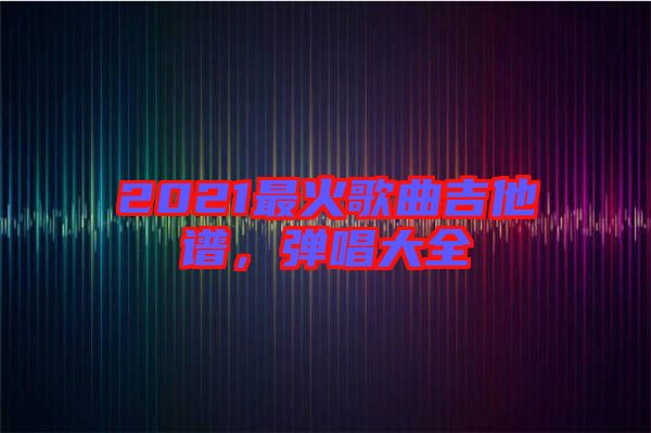 2021最火歌曲吉他譜，彈唱大全