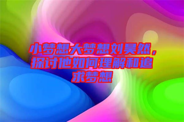 小夢想大夢想劉昊然，探討他如何理解和追求夢想