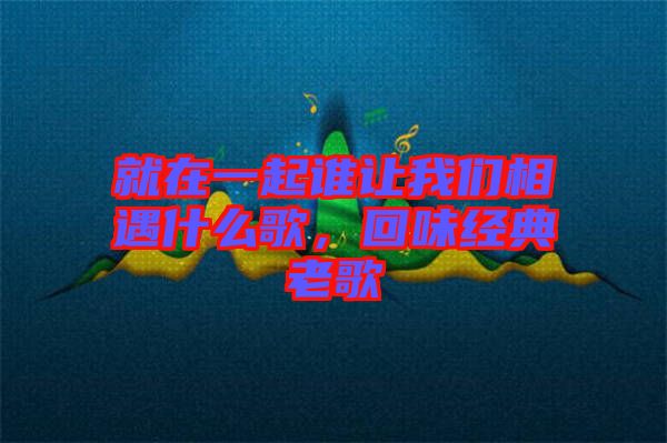 就在一起誰(shuí)讓我們相遇什么歌，回味經(jīng)典老歌