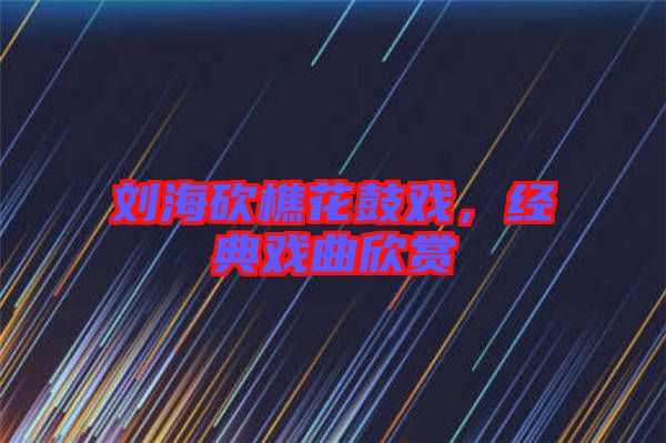劉?？抽曰ü膽?，經(jīng)典戲曲欣賞