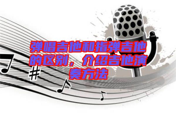 彈唱吉他和指彈吉他的區(qū)別，介紹吉他演奏方法