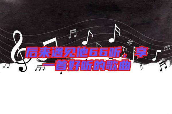 后來(lái)遇見(jiàn)他66聽(tīng)，享一首好聽(tīng)的歌曲