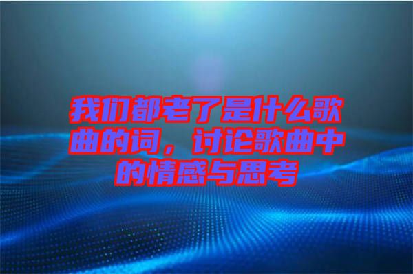 我們都老了是什么歌曲的詞，討論歌曲中的情感與思考