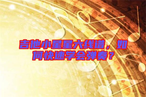 吉他小星星六線譜，如何快速學(xué)會彈奏？