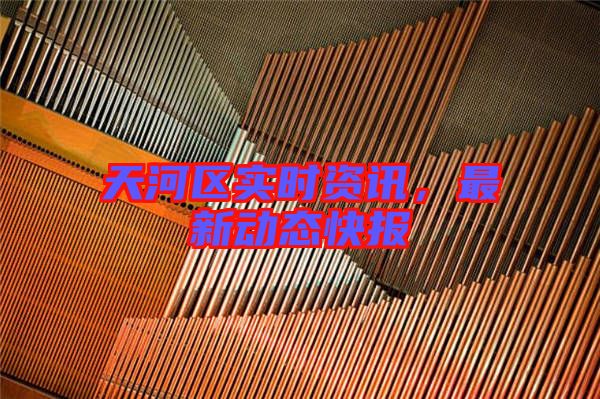 天河區(qū)實(shí)時(shí)資訊，最新動(dòng)態(tài)快報(bào)