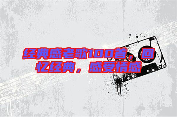 經(jīng)典感老歌100首，回憶經(jīng)典，感受情感