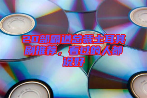 20部霸道總裁土耳其劇推薦，看過的人都說好