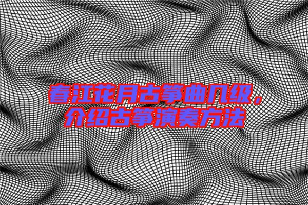 春江花月古箏曲幾級，介紹古箏演奏方法