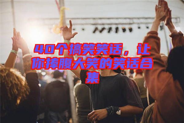 40個(gè)搞笑笑話，讓你捧腹大笑的笑話合集