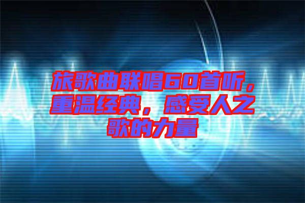 旅歌曲聯(lián)唱60首聽(tīng)，重溫經(jīng)典，感受人之歌的力量