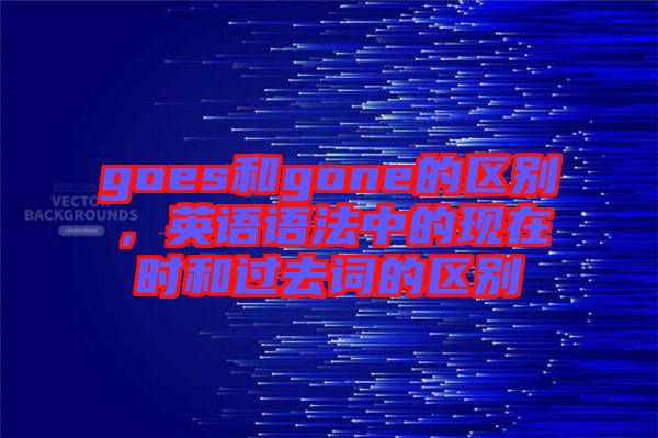 goes和gone的區(qū)別，英語語法中的現(xiàn)在時(shí)和過去詞的區(qū)別