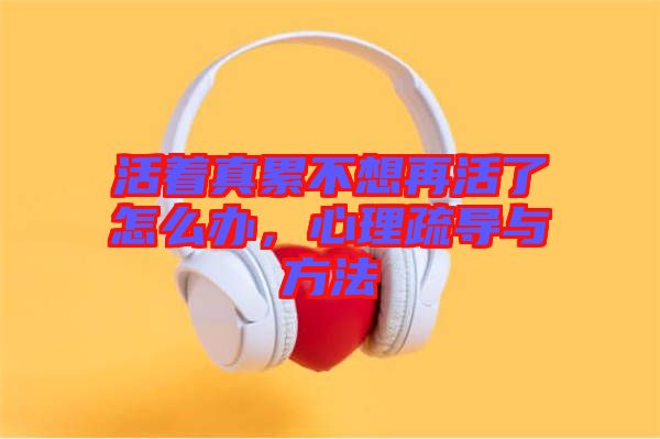 活著真累不想再活了怎么辦，心理疏導(dǎo)與方法