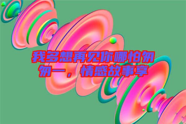 我多想再見你哪怕匆匆一，情感故事享